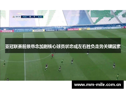 亚冠联赛前景悬念加剧核心球员状态成左右胜负走势关键因素 亚冠联赛前景悬念加剧核心球员状态成左右胜负走势关键因素
