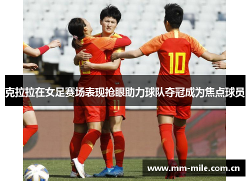 克拉拉在女足赛场表现抢眼助力球队夺冠成为焦点球员 克拉拉在女足赛场表现抢眼助力球队夺冠成为焦点球员