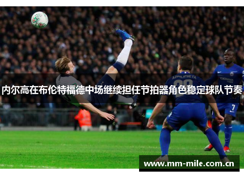 内尔高在布伦特福德中场继续担任节拍器角色稳定球队节奏 内尔高在布伦特福德中场继续担任节拍器角色稳定球队节奏