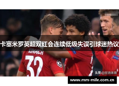 卡塞米罗英超双红会连续低级失误引球迷热议 卡塞米罗英超双红会连续低级失误引球迷热议