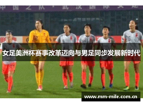女足美洲杯赛事改革迈向与男足同步发展新时代 女足美洲杯赛事改革迈向与男足同步发展新时代