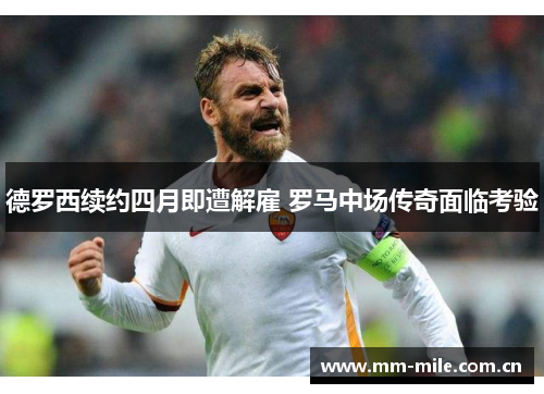 德罗西续约四月即遭解雇 罗马中场传奇面临考验 德罗西续约四月即遭解雇 罗马中场传奇面临考验