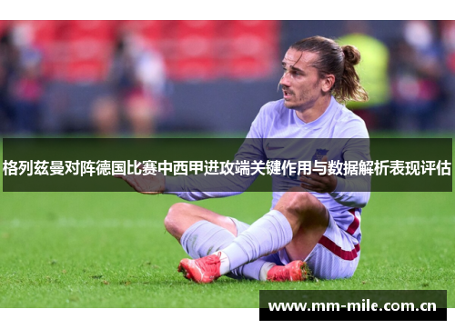 格列兹曼对阵德国比赛中西甲进攻端关键作用与数据解析表现评估 格列兹曼对阵德国比赛中西甲进攻端关键作用与数据解析表现评估